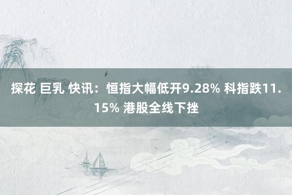 探花 巨乳 快讯：恒指大幅低开9.28% 科指跌11.15% 港股全线下挫