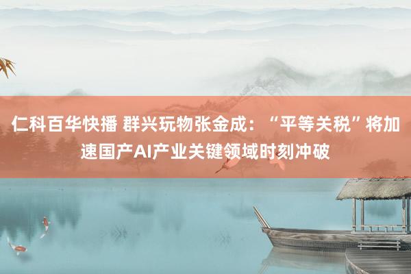 仁科百华快播 群兴玩物张金成：“平等关税”将加速国产AI产业关键领域时刻冲破