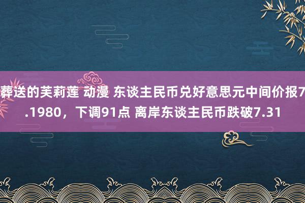 葬送的芙莉莲 动漫 东谈主民币兑好意思元中间价报7.1980，下调91点 离岸东谈主民币跌破7.31