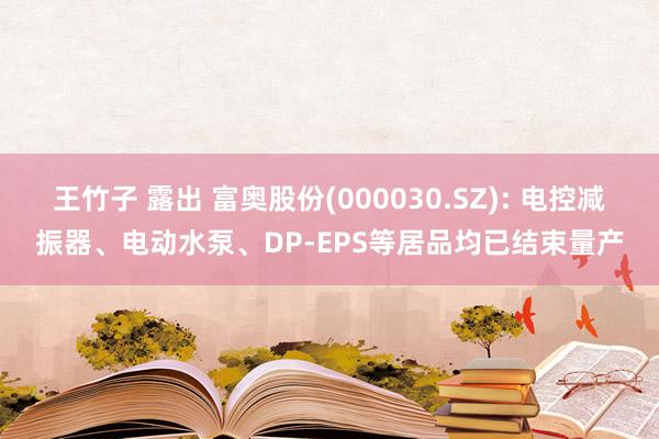 王竹子 露出 富奥股份(000030.SZ): 电控减振器、电动水泵、DP-EPS等居品均已结束量产