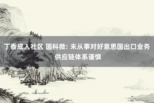 丁香成人社区 国科微: 未从事对好意思国出口业务 供应链体系谨慎