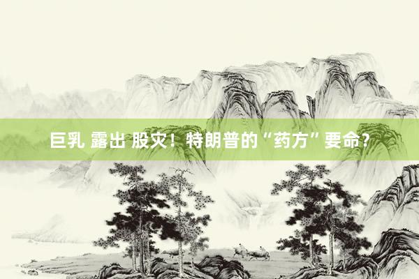 巨乳 露出 股灾！特朗普的“药方”要命？