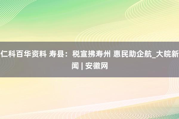 仁科百华资料 寿县：税宣拂寿州 惠民助企航_大皖新闻 | 安徽网