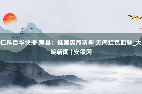 仁科百华快播 寿县：推崇英烈精神 无间红色血脉_大皖新闻 | 安徽网