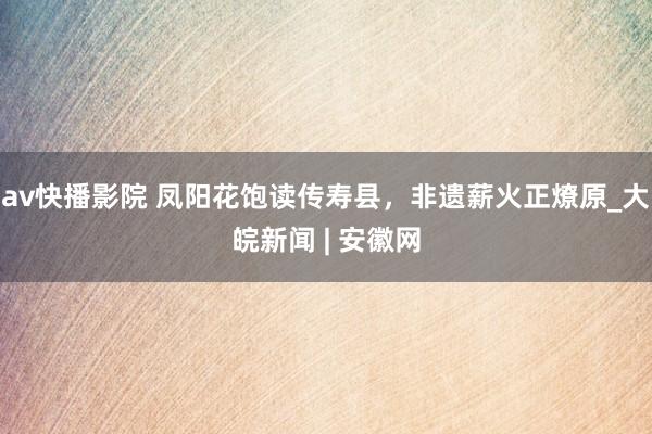 av快播影院 凤阳花饱读传寿县，非遗薪火正燎原_大皖新闻 | 安徽网