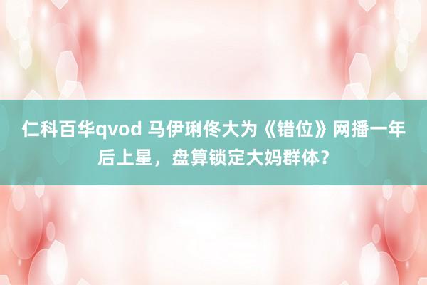 仁科百华qvod 马伊琍佟大为《错位》网播一年后上星，盘算锁定大妈群体？