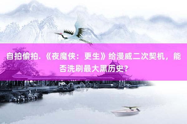 自拍偷拍. 《夜魔侠：更生》给漫威二次契机，能否洗刷最大黑历史？