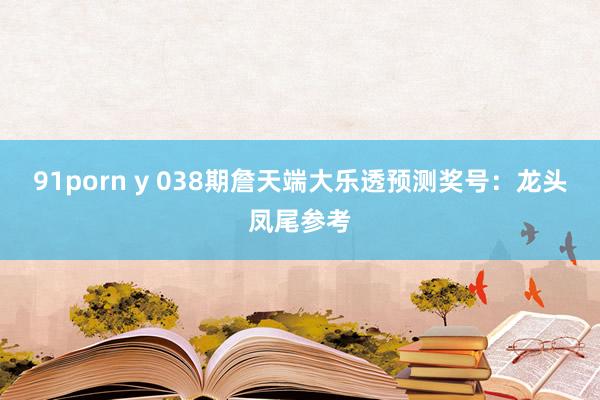 91porn y 038期詹天端大乐透预测奖号：龙头凤尾参考