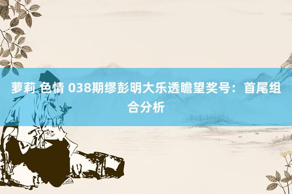萝莉 色情 038期缪彭明大乐透瞻望奖号：首尾组合分析