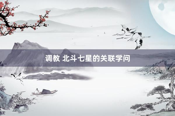 调教 北斗七星的关联学问