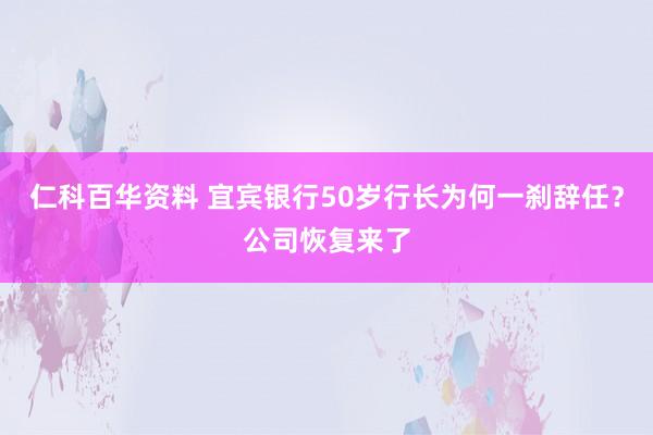 仁科百华资料 宜宾银行50岁行长为何一刹辞任？公司恢复来了