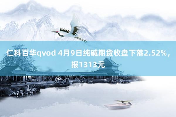 仁科百华qvod 4月9日纯碱期货收盘下落2.52%，报1313元
