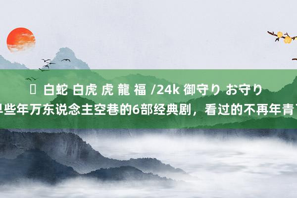 ✨白蛇 白虎 虎 龍 福 /24k 御守り お守り 早些年万东说念主空巷的6部经典剧，看过的不再年青了