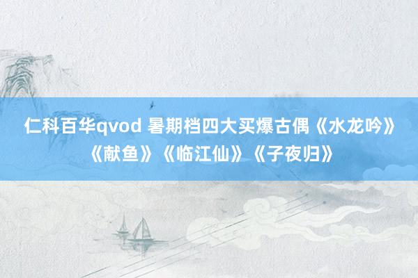 仁科百华qvod 暑期档四大买爆古偶《水龙吟》《献鱼》《临江仙》《子夜归》
