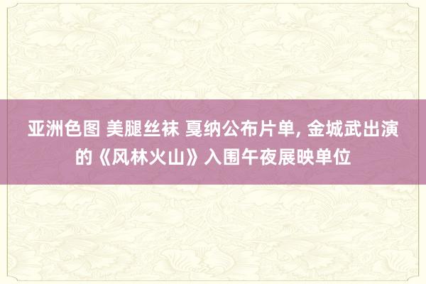 亚洲色图 美腿丝袜 戛纳公布片单， 金城武出演的《风林火山》入围午夜展映单位