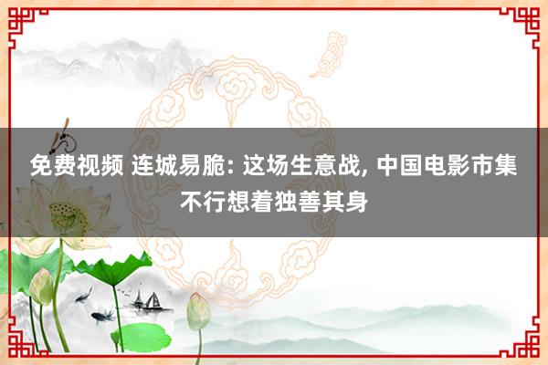 免费视频 连城易脆: 这场生意战， 中国电影市集不行想着独善其身