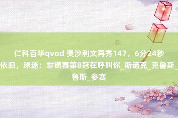 仁科百华qvod 奥沙利文再秀147，6分24秒风采依旧，球迷：世锦赛第8冠在呼叫你_斯诺克_克鲁斯_参赛