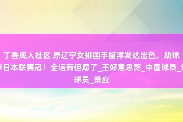 丁香成人社区 原辽宁女排国手留洋发达出色，助球队夺日本联赛冠！全运有但愿了_王好意思懿_中国球员_策应