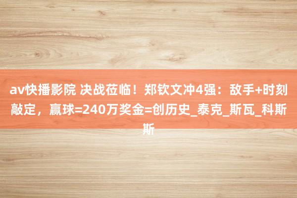 av快播影院 决战莅临！郑钦文冲4强：敌手+时刻敲定，赢球=240万奖金=创历史_泰克_斯瓦_科斯