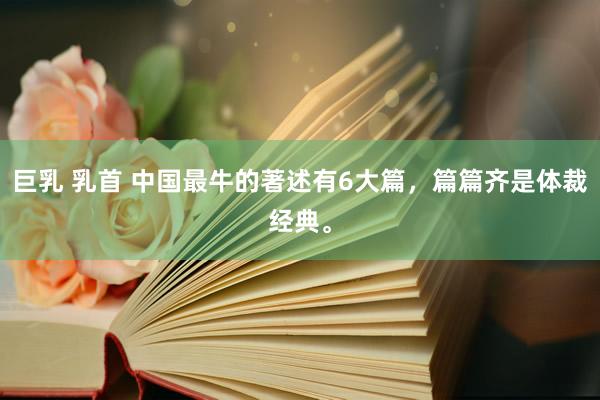 巨乳 乳首 中国最牛的著述有6大篇，篇篇齐是体裁经典。