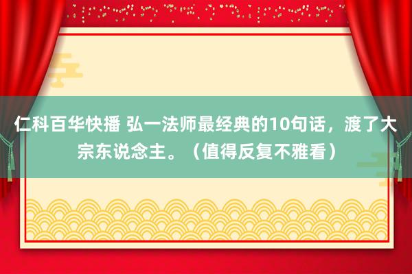 仁科百华快播 弘一法师最经典的10句话，渡了大宗东说念主。（值得反复不雅看）