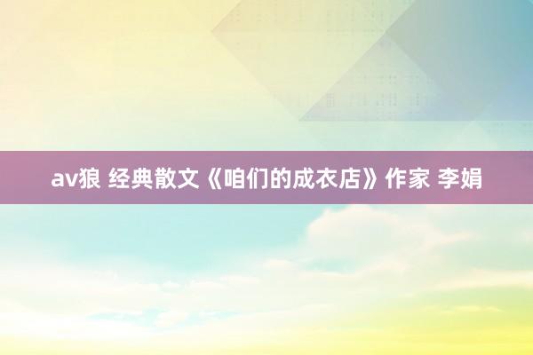 av狼 经典散文《咱们的成衣店》作家 李娟