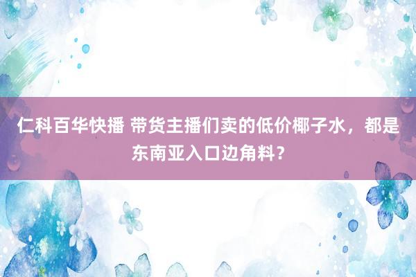 仁科百华快播 带货主播们卖的低价椰子水，都是东南亚入口边角料？