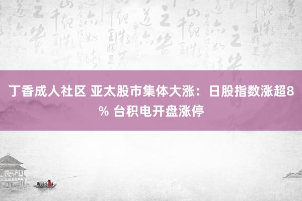 丁香成人社区 亚太股市集体大涨：日股指数涨超8% 台积电开盘涨停