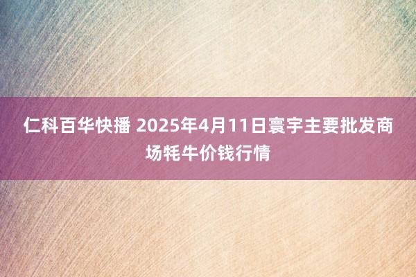 仁科百华快播 2025年4月11日寰宇主要批发商场牦牛价钱行情