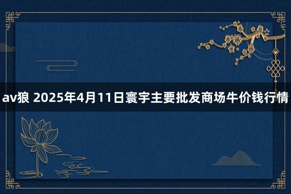 av狼 2025年4月11日寰宇主要批发商场牛价钱行情