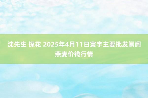 沈先生 探花 2025年4月11日寰宇主要批发阛阓燕麦价钱行情