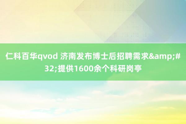 仁科百华qvod 济南发布博士后招聘需求&#32;提供1600余个科研岗亭