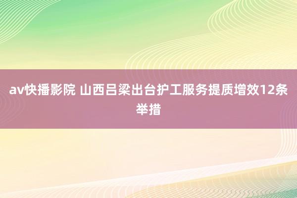av快播影院 山西吕梁出台护工服务提质增效12条举措
