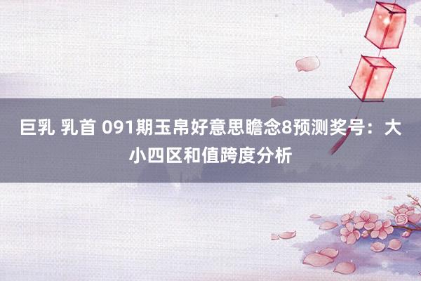 巨乳 乳首 091期玉帛好意思瞻念8预测奖号：大小四区和值跨度分析