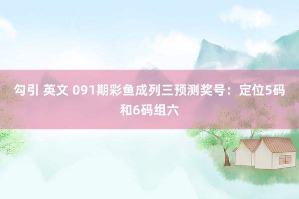 勾引 英文 091期彩鱼成列三预测奖号：定位5码和6码组六