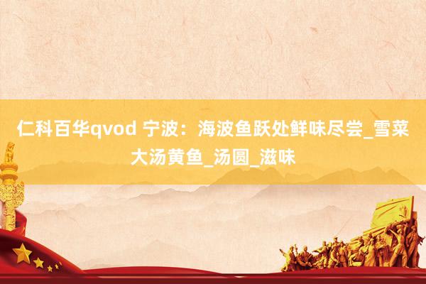 仁科百华qvod 宁波：海波鱼跃处鲜味尽尝_雪菜大汤黄鱼_汤圆_滋味