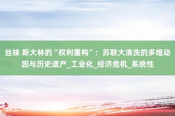 丝袜 斯大林的“权利重构”：苏联大清洗的多维动因与历史遗产_工业化_经济危机_系统性