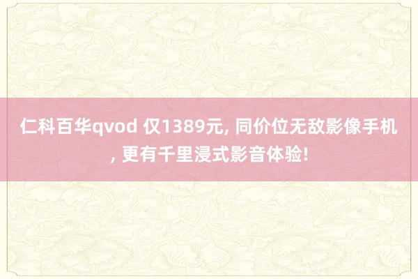 仁科百华qvod 仅1389元， 同价位无敌影像手机， 更有千里浸式影音体验!