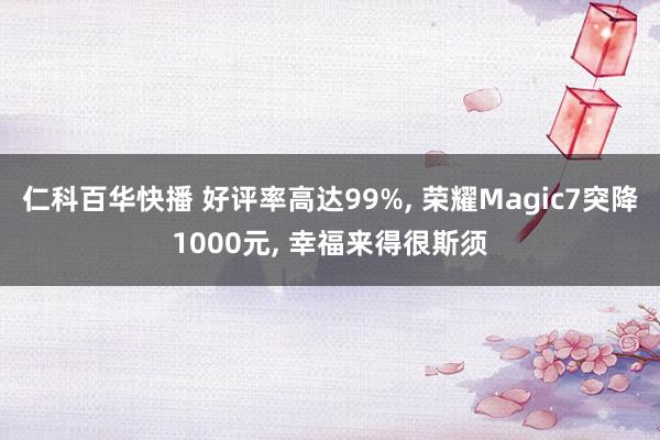 仁科百华快播 好评率高达99%， 荣耀Magic7突降1000元， 幸福来得很斯须