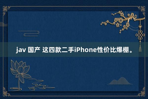 jav 国产 这四款二手iPhone性价比爆棚。