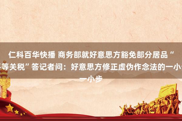 仁科百华快播 商务部就好意思方豁免部分居品“平等关税”答记者问：好意思方修正虚伪作念法的一小步