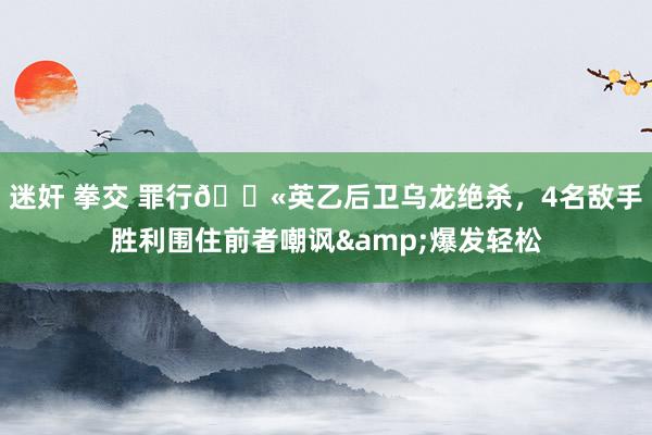 迷奸 拳交 罪行😫英乙后卫乌龙绝杀，4名敌手胜利围住前者嘲讽&爆发轻松