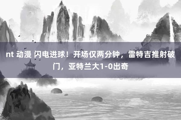 nt 动漫 闪电进球！开场仅两分钟，雷特吉推射破门，亚特兰大1-0出奇