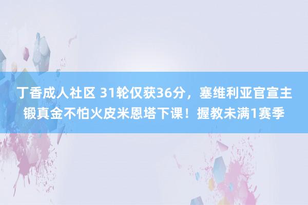 丁香成人社区 31轮仅获36分，塞维利亚官宣主锻真金不怕火皮米恩塔下课！握教未满1赛季