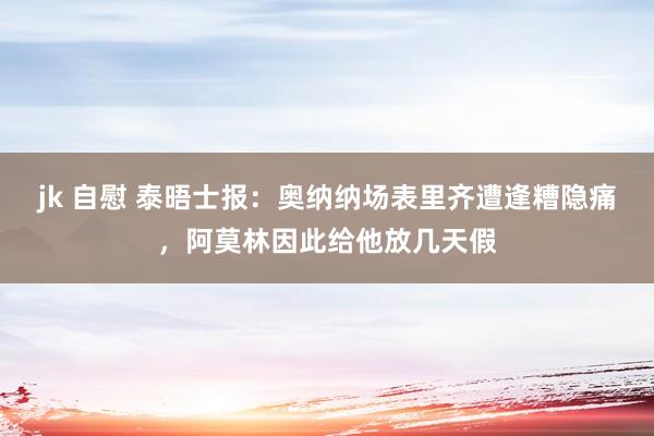 jk 自慰 泰晤士报：奥纳纳场表里齐遭逢糟隐痛，阿莫林因此给他放几天假