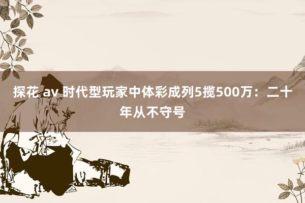 探花 av 时代型玩家中体彩成列5揽500万：二十年从不守号