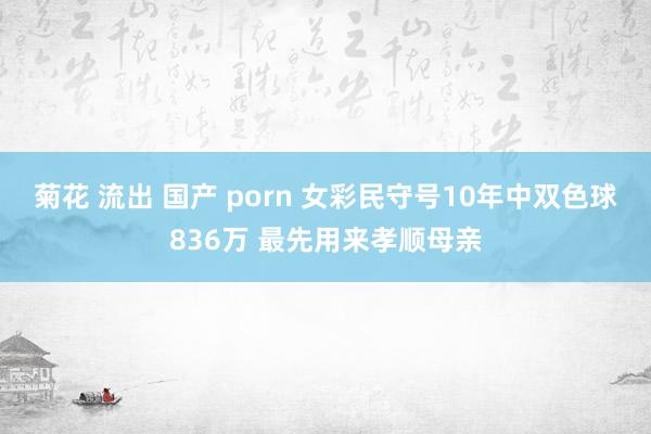 菊花 流出 国产 porn 女彩民守号10年中双色球836万 最先用来孝顺母亲