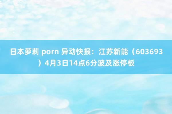 日本萝莉 porn 异动快报：江苏新能（603693）4月3日14点6分波及涨停板