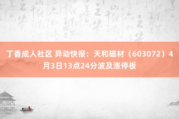 丁香成人社区 异动快报：天和磁材（603072）4月3日13点24分波及涨停板