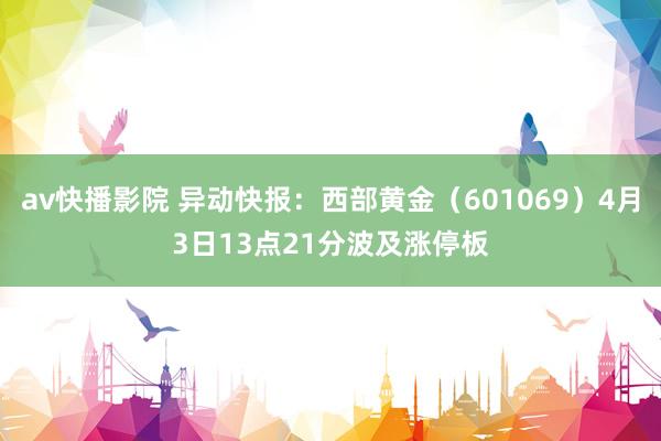 av快播影院 异动快报：西部黄金（601069）4月3日13点21分波及涨停板